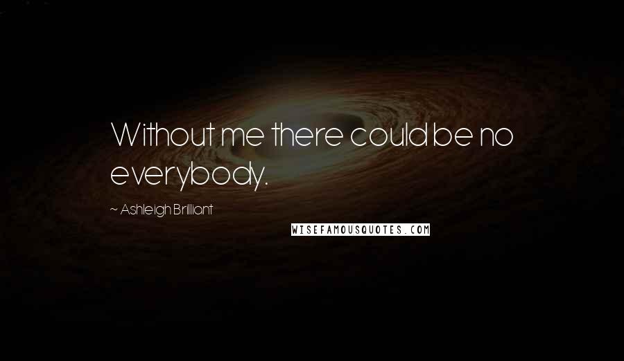 Ashleigh Brilliant Quotes: Without me there could be no everybody.