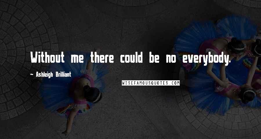 Ashleigh Brilliant Quotes: Without me there could be no everybody.