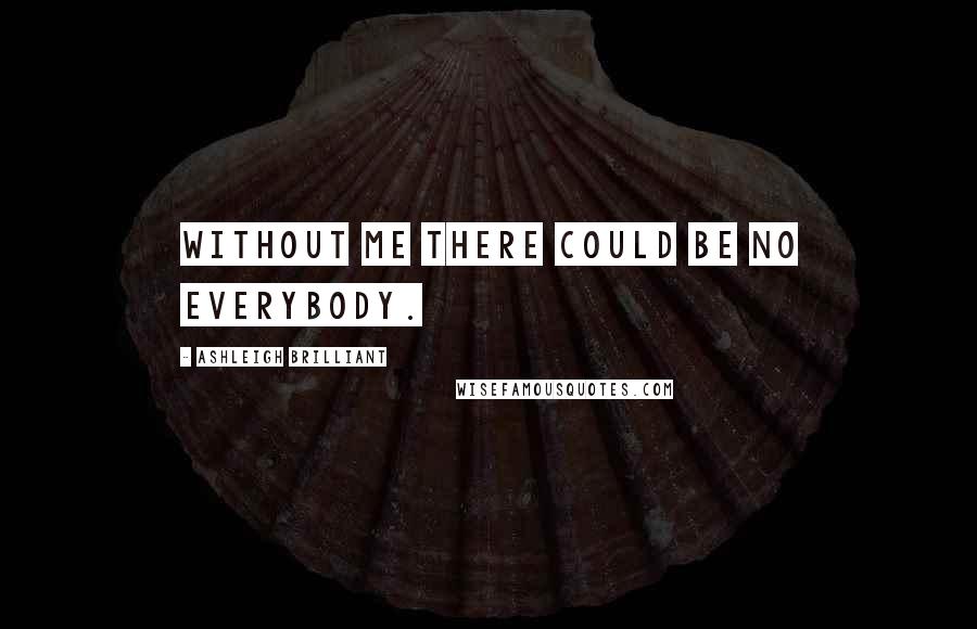 Ashleigh Brilliant Quotes: Without me there could be no everybody.
