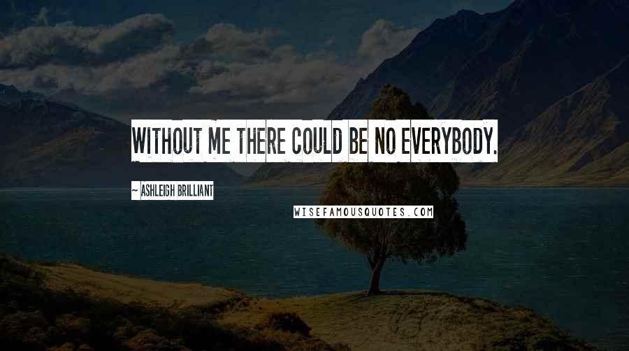 Ashleigh Brilliant Quotes: Without me there could be no everybody.