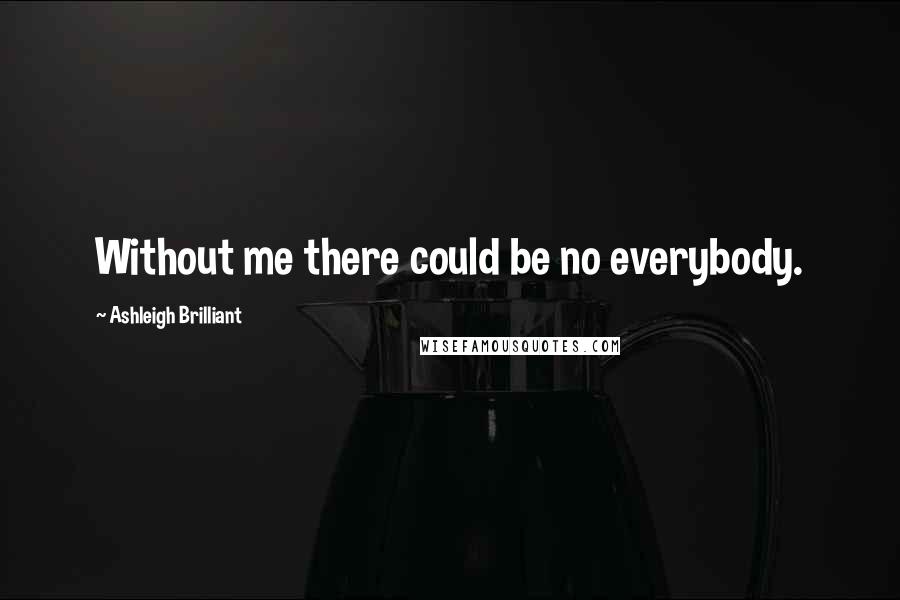 Ashleigh Brilliant Quotes: Without me there could be no everybody.