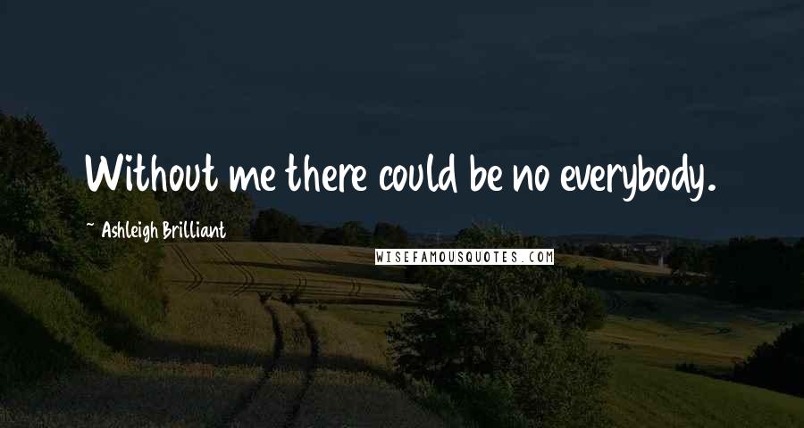 Ashleigh Brilliant Quotes: Without me there could be no everybody.
