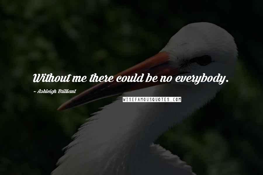 Ashleigh Brilliant Quotes: Without me there could be no everybody.