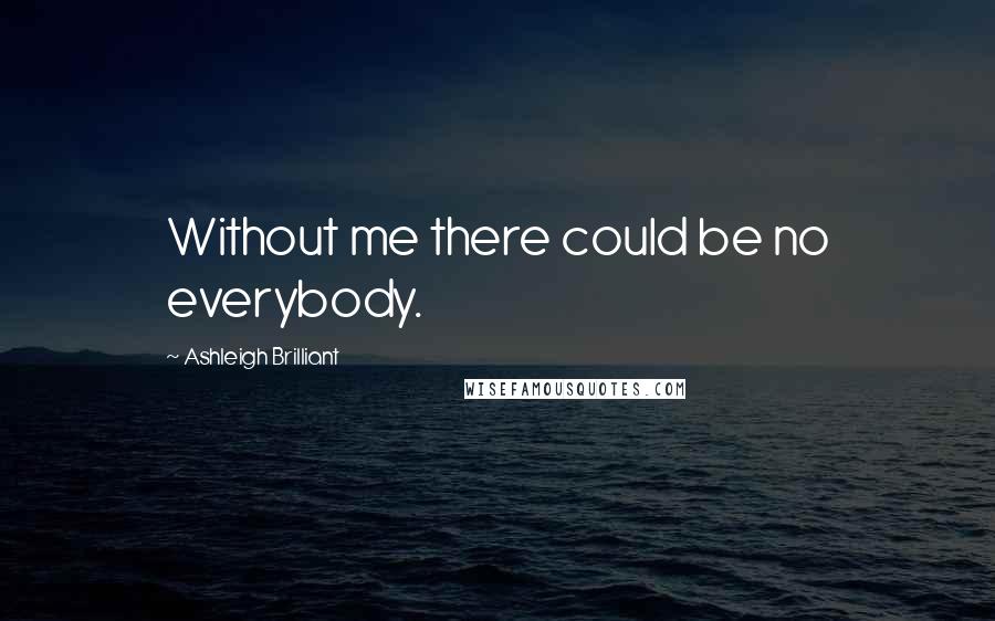 Ashleigh Brilliant Quotes: Without me there could be no everybody.