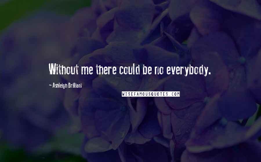 Ashleigh Brilliant Quotes: Without me there could be no everybody.