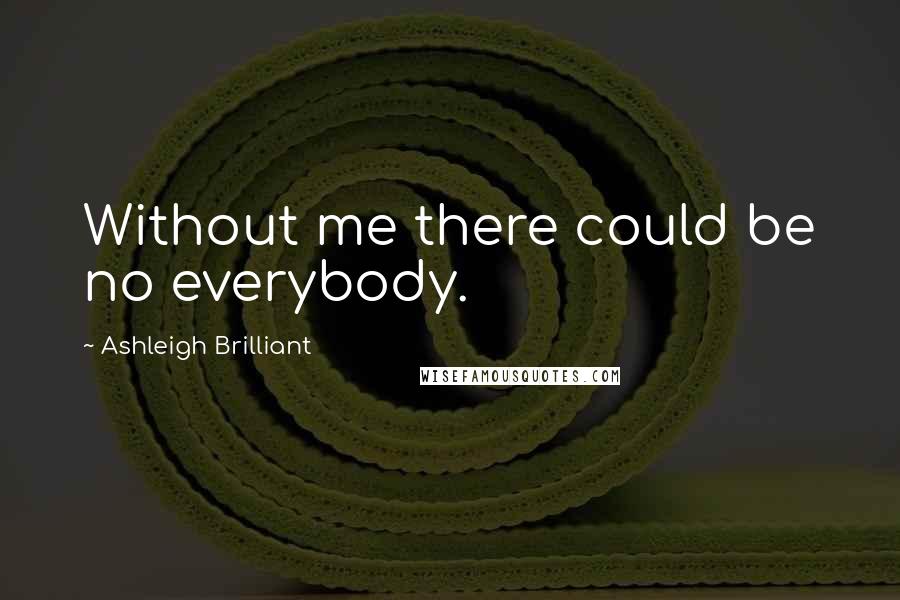 Ashleigh Brilliant Quotes: Without me there could be no everybody.