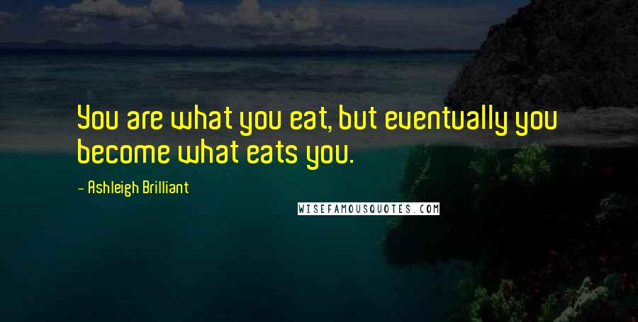 Ashleigh Brilliant Quotes: You are what you eat, but eventually you become what eats you.