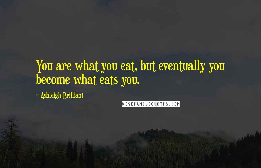 Ashleigh Brilliant Quotes: You are what you eat, but eventually you become what eats you.