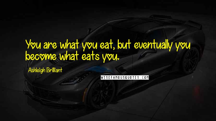 Ashleigh Brilliant Quotes: You are what you eat, but eventually you become what eats you.