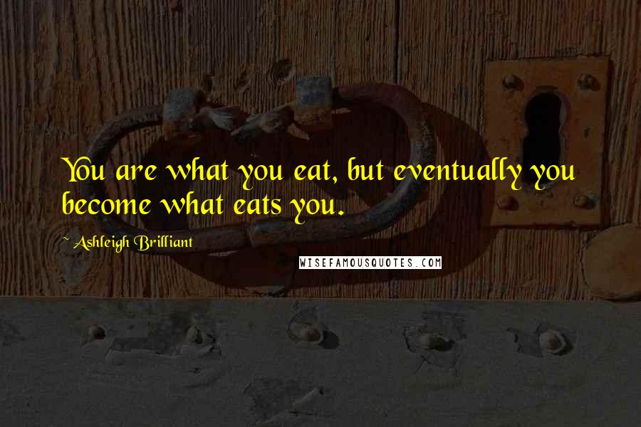 Ashleigh Brilliant Quotes: You are what you eat, but eventually you become what eats you.