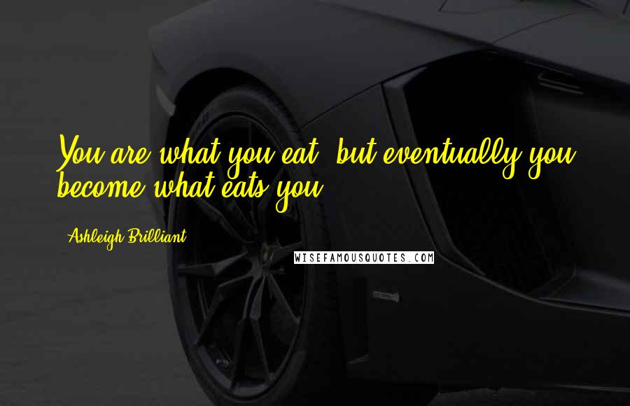 Ashleigh Brilliant Quotes: You are what you eat, but eventually you become what eats you.