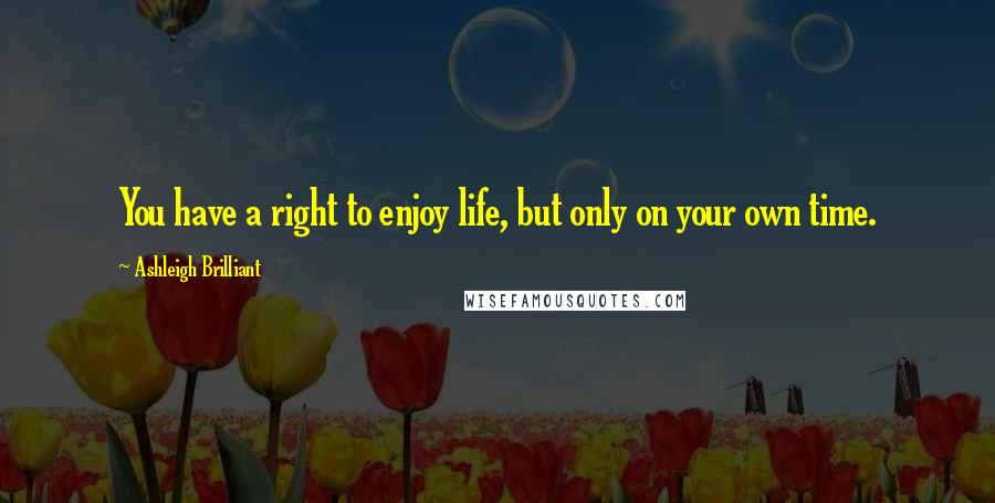 Ashleigh Brilliant Quotes: You have a right to enjoy life, but only on your own time.