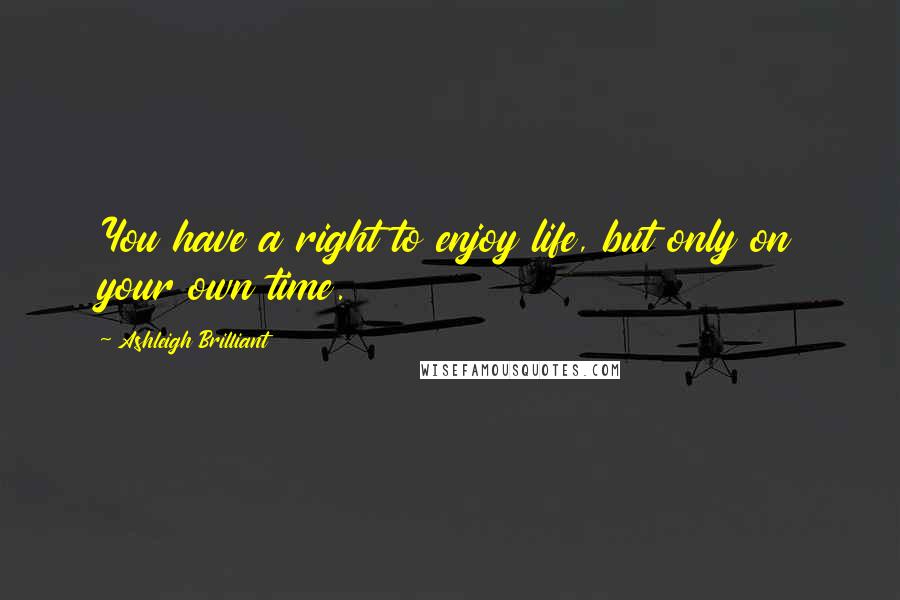 Ashleigh Brilliant Quotes: You have a right to enjoy life, but only on your own time.