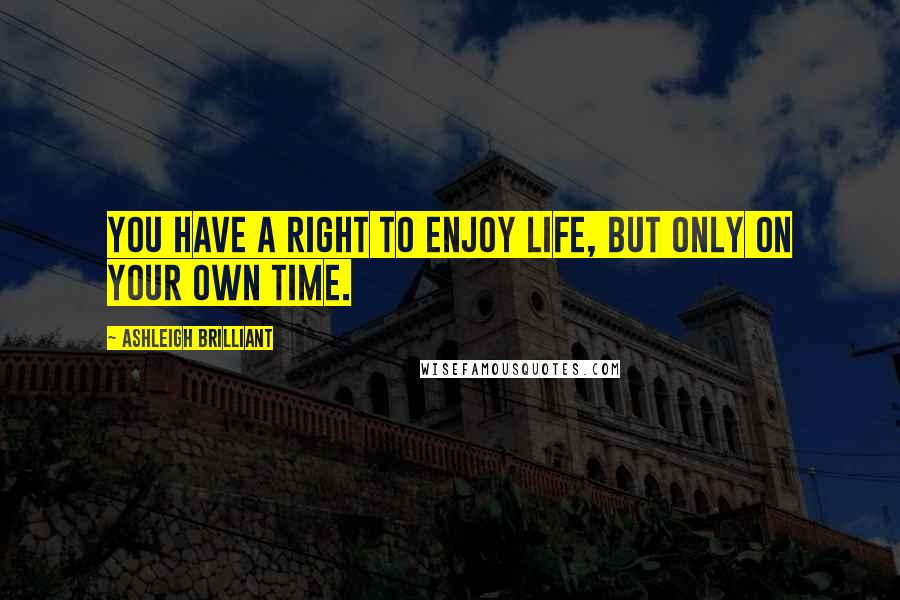 Ashleigh Brilliant Quotes: You have a right to enjoy life, but only on your own time.