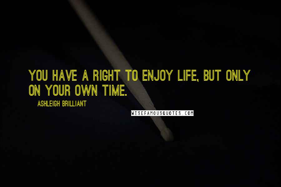 Ashleigh Brilliant Quotes: You have a right to enjoy life, but only on your own time.