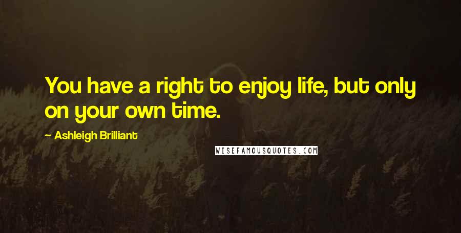 Ashleigh Brilliant Quotes: You have a right to enjoy life, but only on your own time.