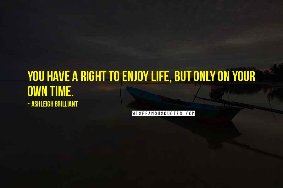 Ashleigh Brilliant Quotes: You have a right to enjoy life, but only on your own time.