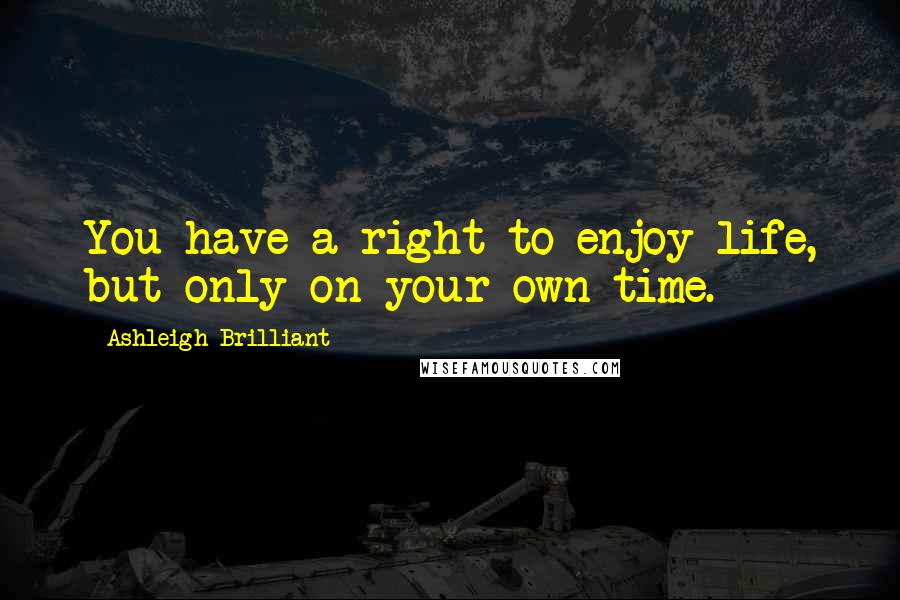 Ashleigh Brilliant Quotes: You have a right to enjoy life, but only on your own time.