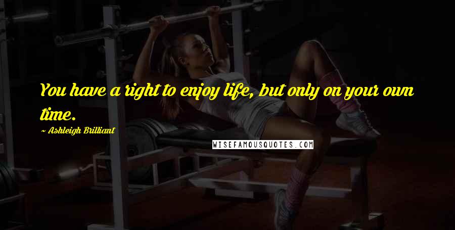 Ashleigh Brilliant Quotes: You have a right to enjoy life, but only on your own time.