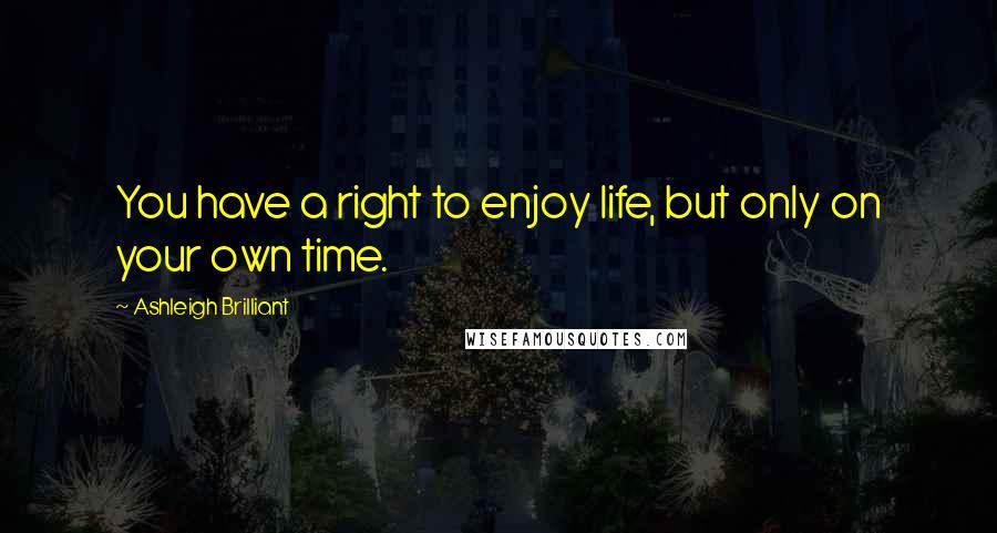 Ashleigh Brilliant Quotes: You have a right to enjoy life, but only on your own time.