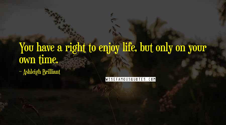 Ashleigh Brilliant Quotes: You have a right to enjoy life, but only on your own time.