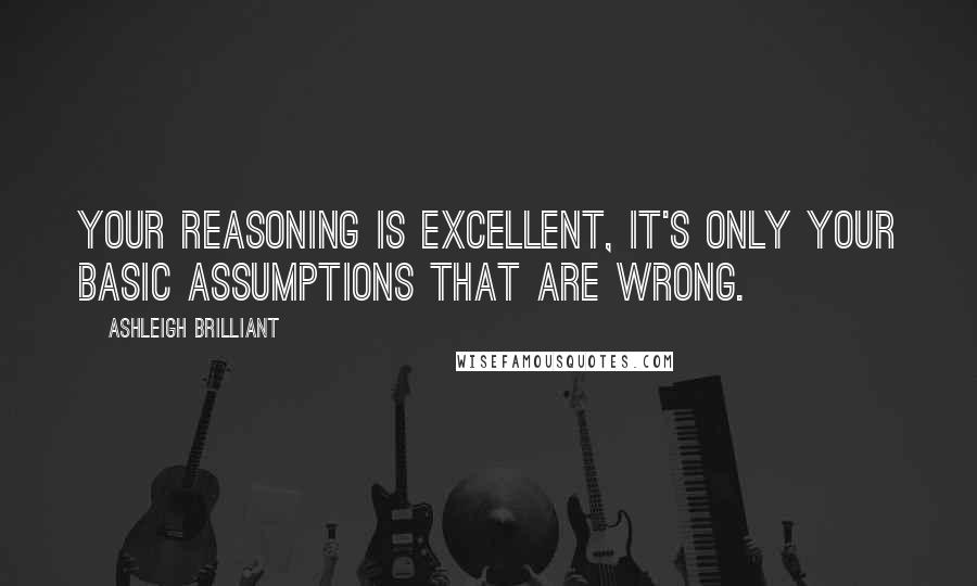 Ashleigh Brilliant Quotes: Your reasoning is excellent, it's only your basic assumptions that are wrong.