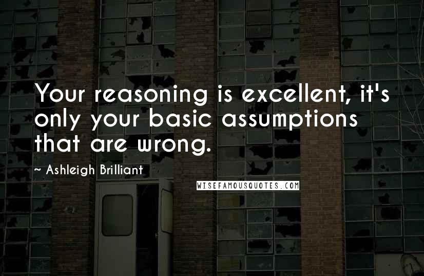 Ashleigh Brilliant Quotes: Your reasoning is excellent, it's only your basic assumptions that are wrong.