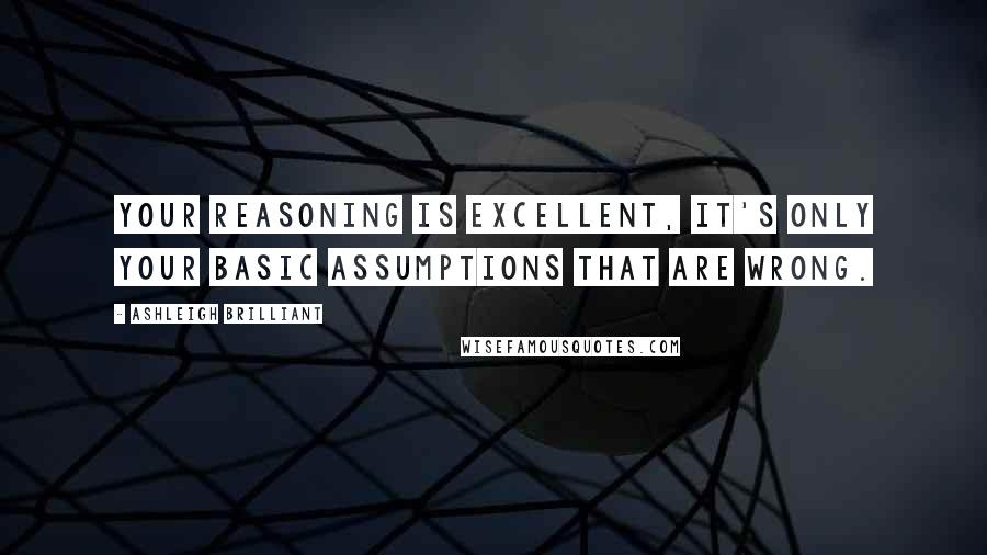 Ashleigh Brilliant Quotes: Your reasoning is excellent, it's only your basic assumptions that are wrong.