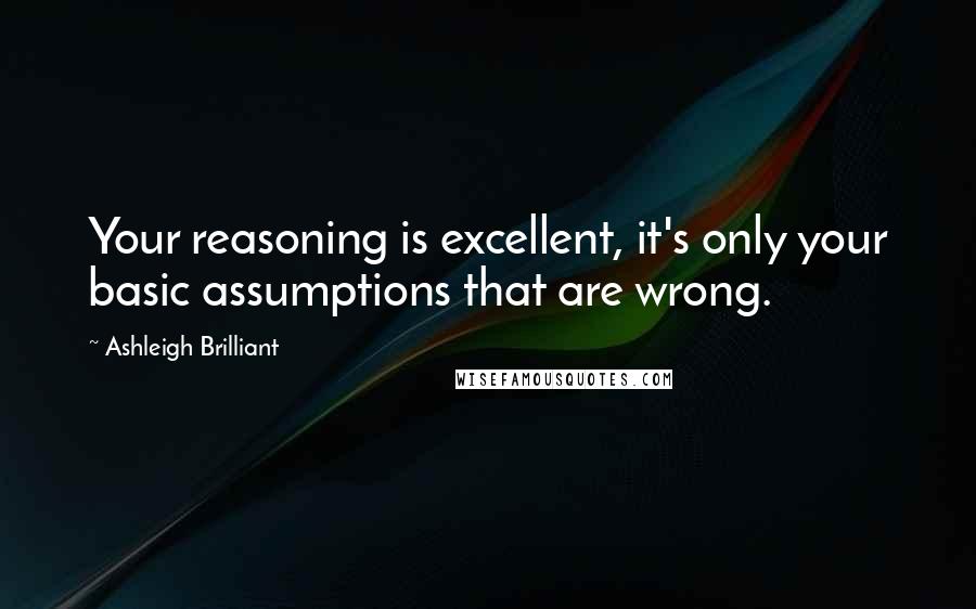 Ashleigh Brilliant Quotes: Your reasoning is excellent, it's only your basic assumptions that are wrong.