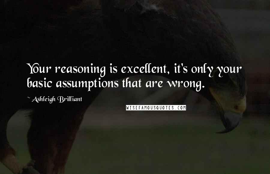 Ashleigh Brilliant Quotes: Your reasoning is excellent, it's only your basic assumptions that are wrong.