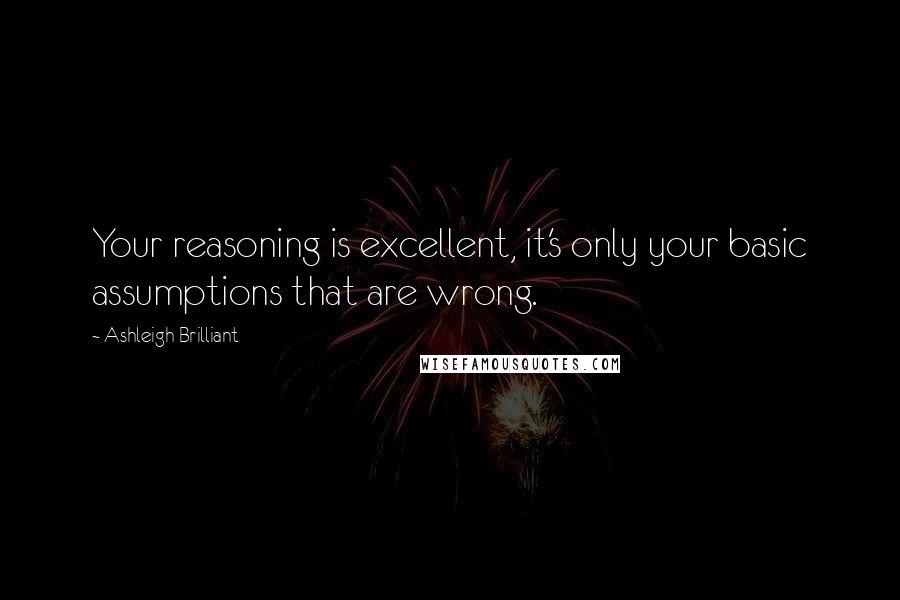 Ashleigh Brilliant Quotes: Your reasoning is excellent, it's only your basic assumptions that are wrong.