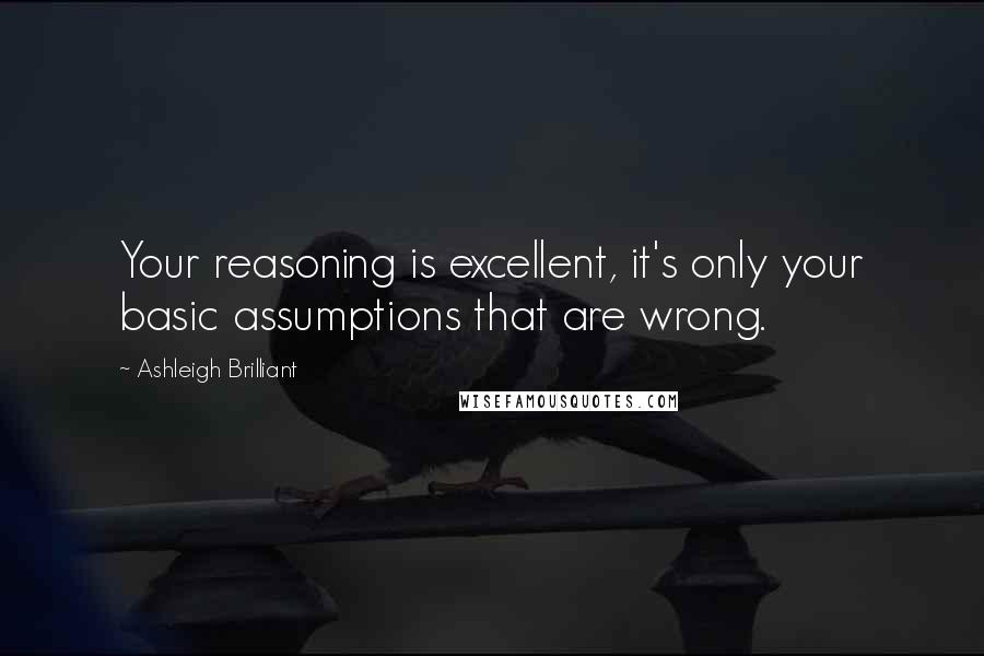 Ashleigh Brilliant Quotes: Your reasoning is excellent, it's only your basic assumptions that are wrong.