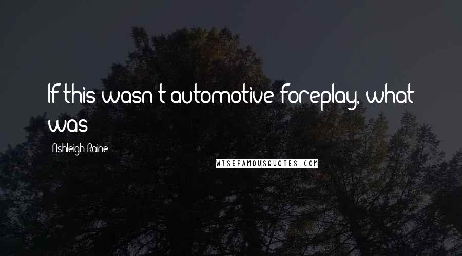 Ashleigh Raine Quotes: If this wasn't automotive foreplay, what was?