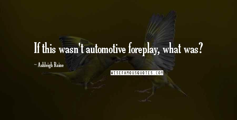 Ashleigh Raine Quotes: If this wasn't automotive foreplay, what was?