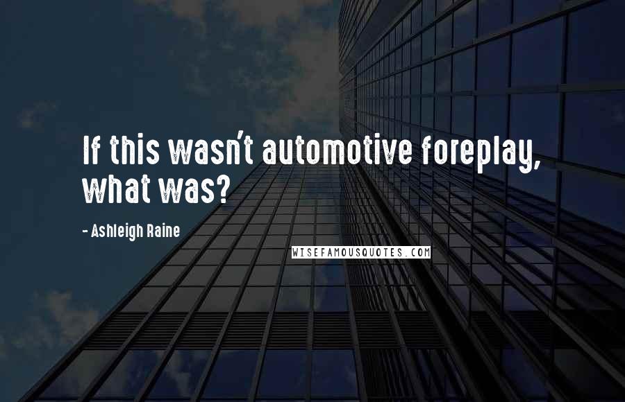 Ashleigh Raine Quotes: If this wasn't automotive foreplay, what was?
