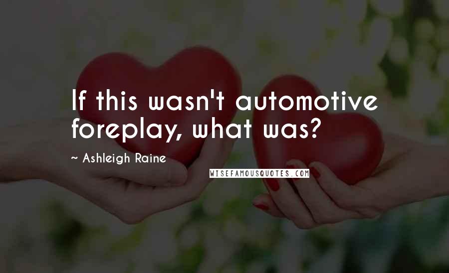 Ashleigh Raine Quotes: If this wasn't automotive foreplay, what was?