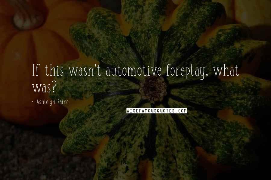 Ashleigh Raine Quotes: If this wasn't automotive foreplay, what was?