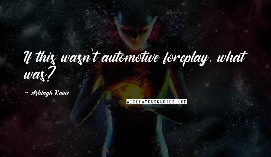 Ashleigh Raine Quotes: If this wasn't automotive foreplay, what was?