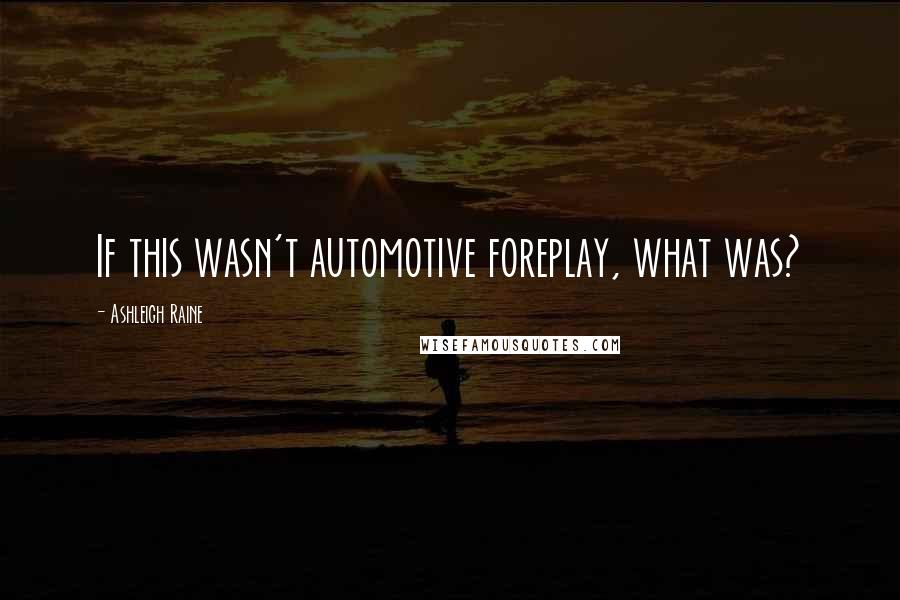 Ashleigh Raine Quotes: If this wasn't automotive foreplay, what was?
