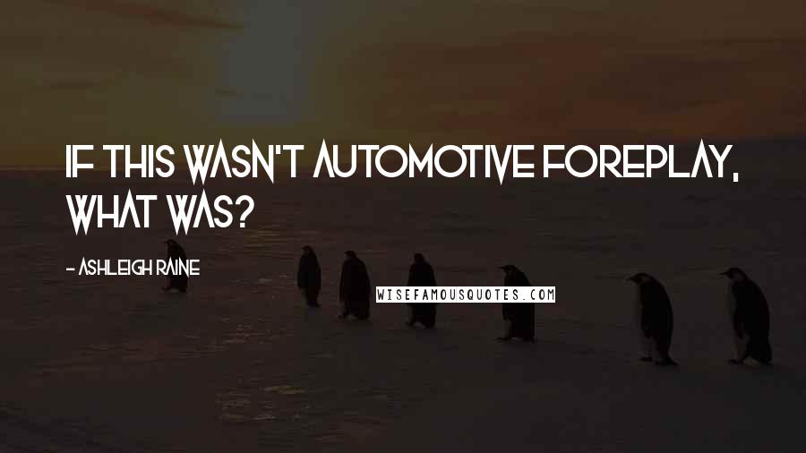Ashleigh Raine Quotes: If this wasn't automotive foreplay, what was?
