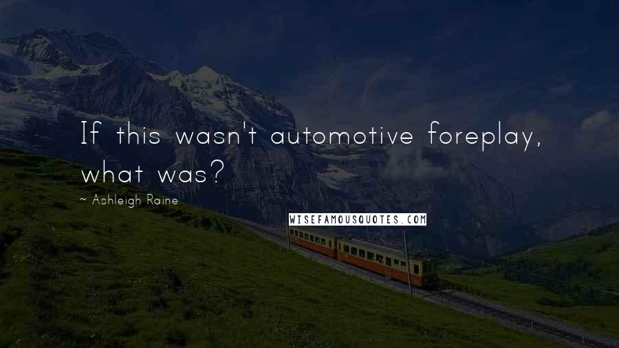 Ashleigh Raine Quotes: If this wasn't automotive foreplay, what was?