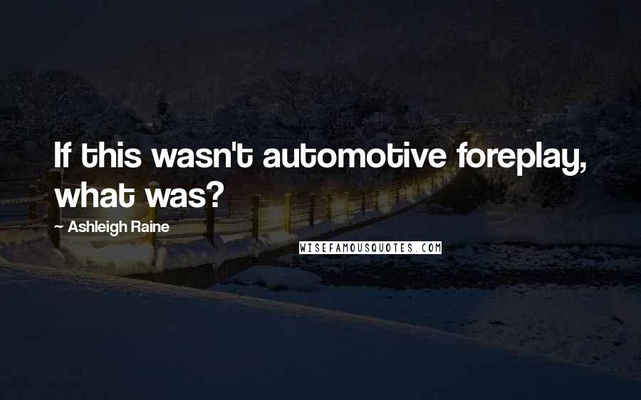 Ashleigh Raine Quotes: If this wasn't automotive foreplay, what was?