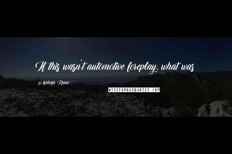 Ashleigh Raine Quotes: If this wasn't automotive foreplay, what was?