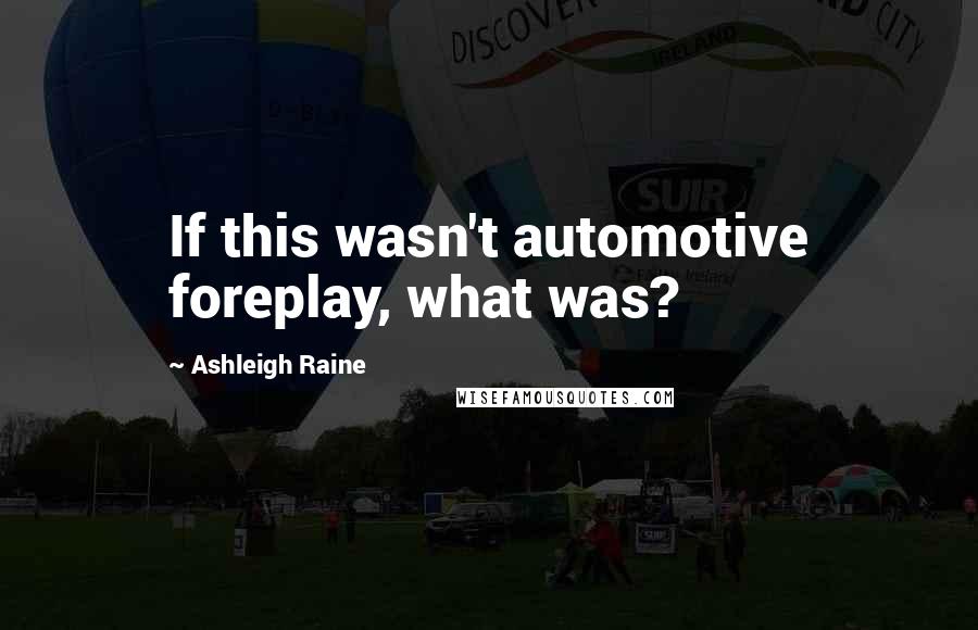 Ashleigh Raine Quotes: If this wasn't automotive foreplay, what was?
