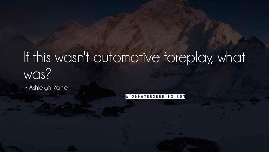 Ashleigh Raine Quotes: If this wasn't automotive foreplay, what was?