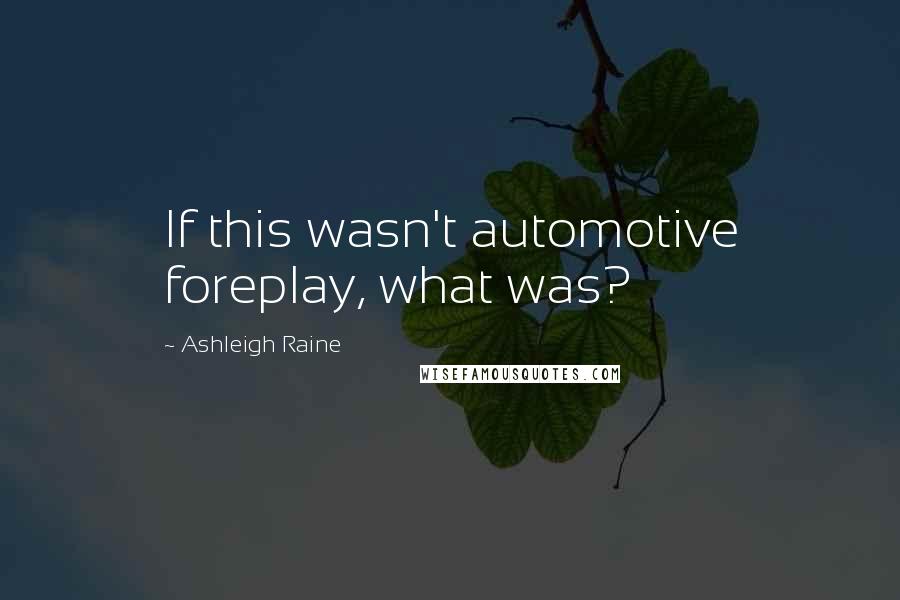 Ashleigh Raine Quotes: If this wasn't automotive foreplay, what was?