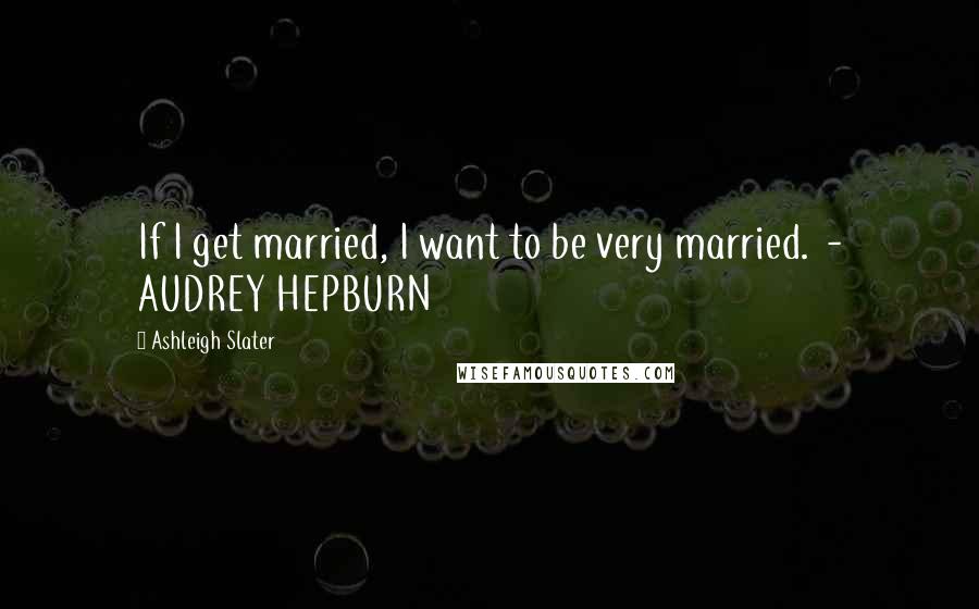 Ashleigh Slater Quotes: If I get married, I want to be very married.  - AUDREY HEPBURN