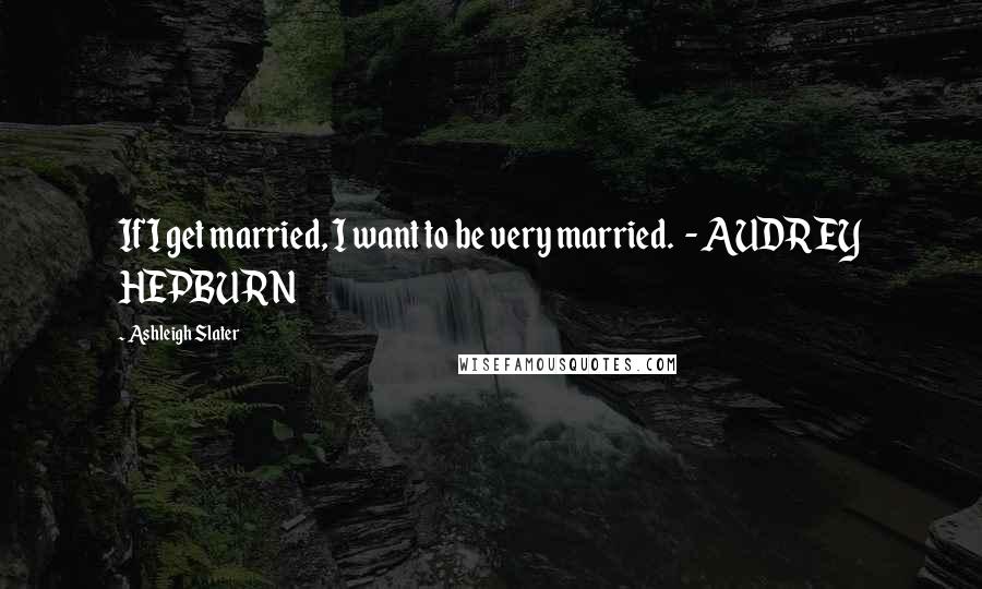 Ashleigh Slater Quotes: If I get married, I want to be very married.  - AUDREY HEPBURN