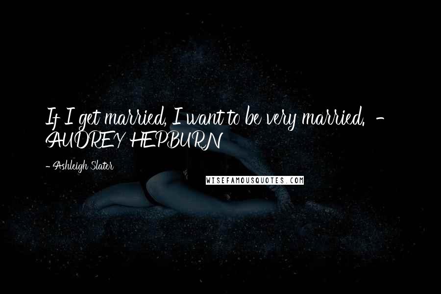 Ashleigh Slater Quotes: If I get married, I want to be very married.  - AUDREY HEPBURN