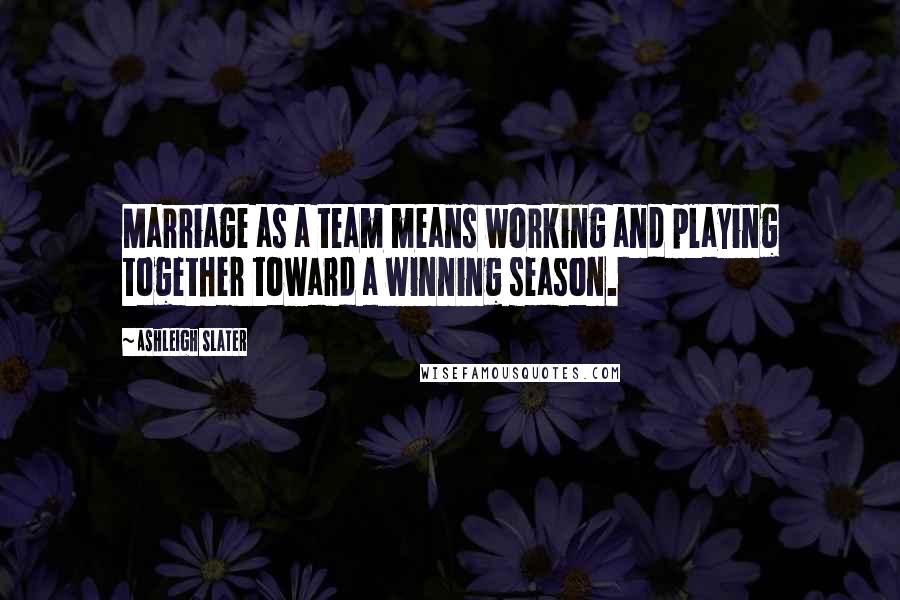 Ashleigh Slater Quotes: Marriage as a team means working and playing together toward a winning season.